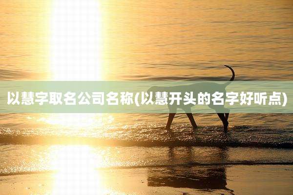 以慧字取名公司名称(以慧开头的名字好听点)
