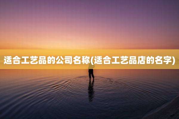 适合工艺品的公司名称(适合工艺品店的名字)