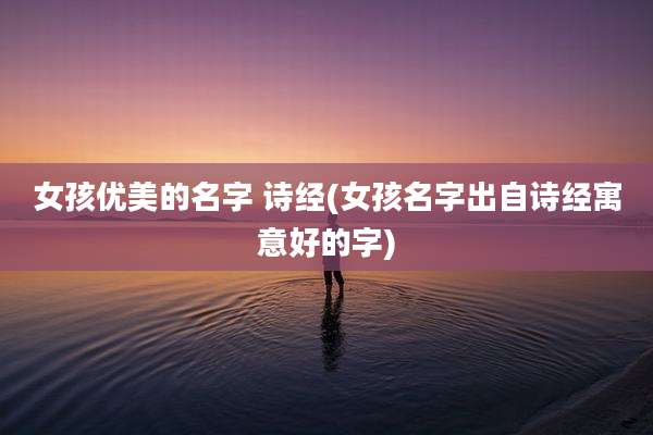 女孩优美的名字 诗经(女孩名字出自诗经寓意好的字)
