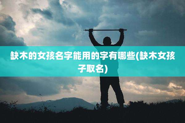 缺木的女孩名字能用的字有哪些(缺木女孩子取名)