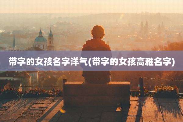 带字的女孩名字洋气(带字的女孩高雅名字)