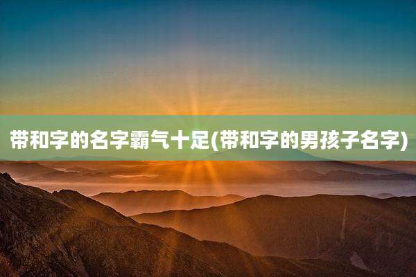 带和字的名字霸气十足(带和字的男孩子名字)