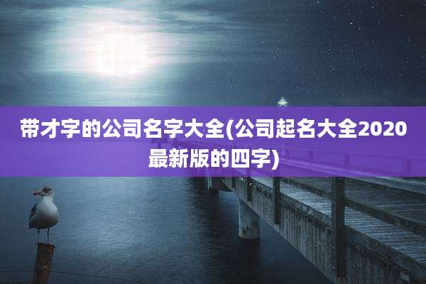 带才字的公司名字大全(公司起名大全2020最新版的四字)