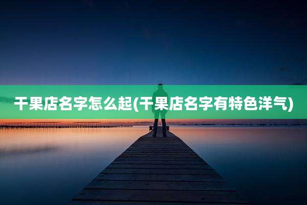 干果店名字怎么起(干果店名字有特色洋气)