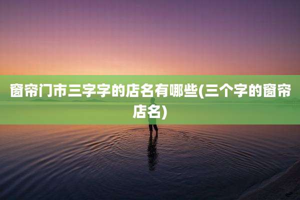 窗帘门市三字字的店名有哪些(三个字的窗帘店名)