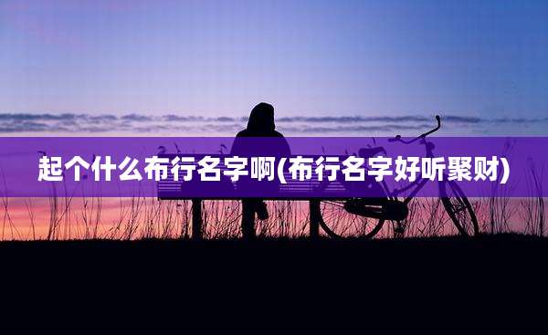 起个什么布行名字啊(布行名字好听聚财)