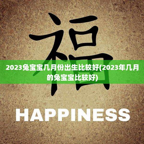2023兔宝宝几月份出生比较好(2023年几月的兔宝宝比较好)