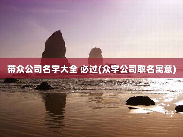 带众公司名字大全 必过(众字公司取名寓意)