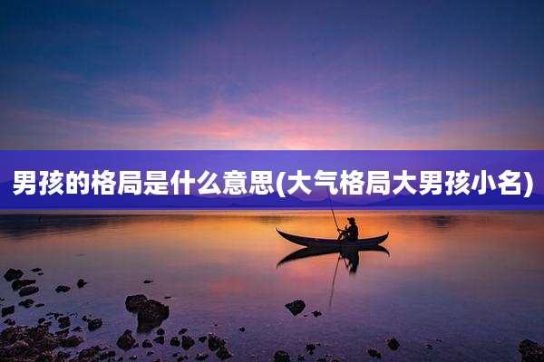男孩的格局是什么意思(大气格局大男孩小名)