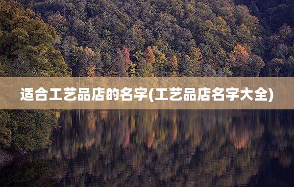 适合工艺品店的名字(工艺品店名字大全)