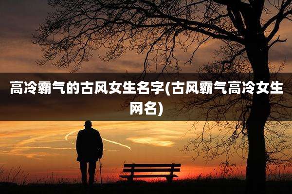 高冷霸气的古风女生名字(古风霸气高冷女生网名)