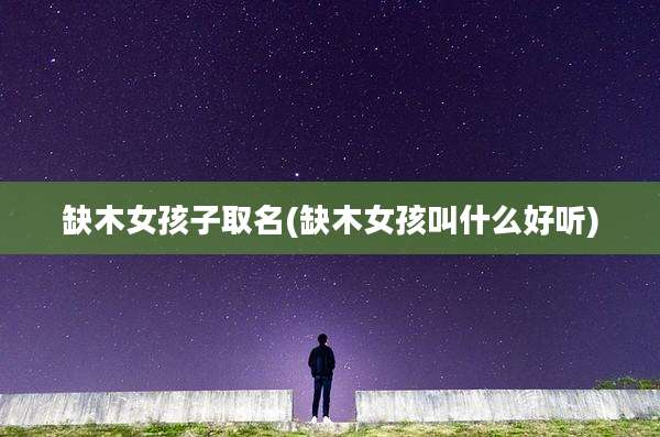 缺木女孩子取名(缺木女孩叫什么好听)