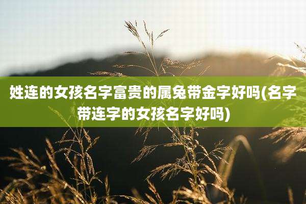 姓连的女孩名字富贵的属兔带金字好吗(名字带连字的女孩名字好吗)