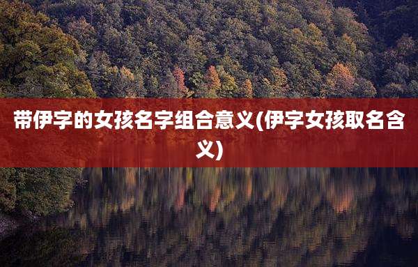 带伊字的女孩名字组合意义(伊字女孩取名含义)