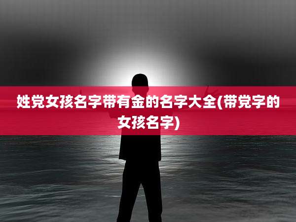姓党女孩名字带有金的名字大全(带党字的女孩名字)