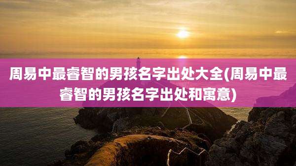 周易中最睿智的男孩名字出处大全(周易中最睿智的男孩名字出处和寓意)