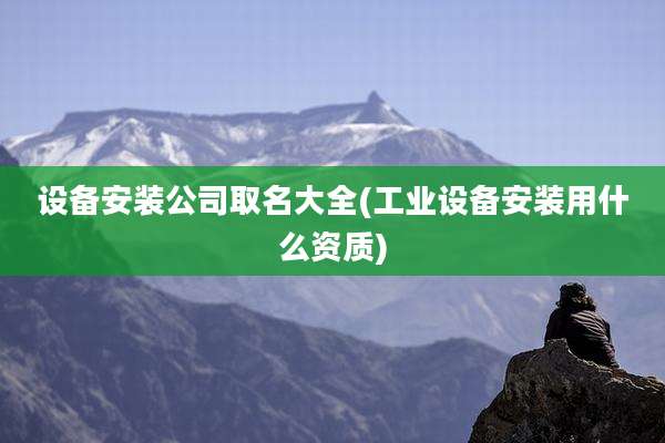 设备安装公司取名大全(工业设备安装用什么资质)