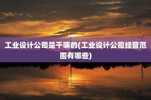 工业设计公司是干嘛的(工业设计公司经营范围有哪些)