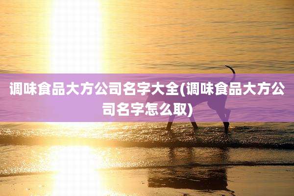 调味食品大方公司名字大全(调味食品大方公司名字怎么取)