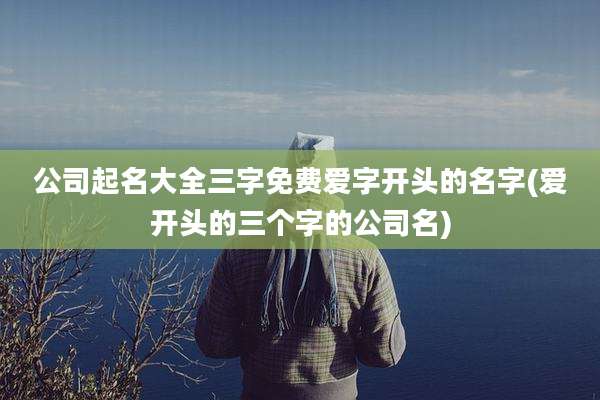 公司起名大全三字免费爱字开头的名字(爱开头的三个字的公司名)
