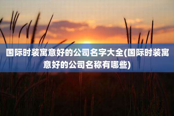 国际时装寓意好的公司名字大全(国际时装寓意好的公司名称有哪些)