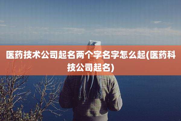 医药技术公司起名两个字名字怎么起(医药科技公司起名)