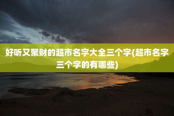 好听又聚财的超市名字大全三个字(超市名字三个字的有哪些)