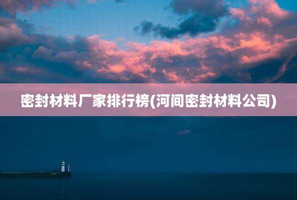密封材料厂家排行榜(河间密封材料公司)