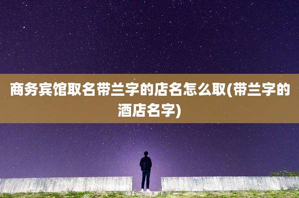 商务宾馆取名带兰字的店名怎么取(带兰字的酒店名字)