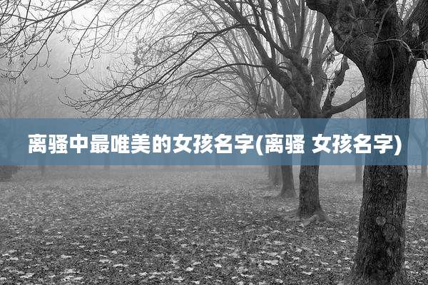 离骚中最唯美的女孩名字(离骚 女孩名字)