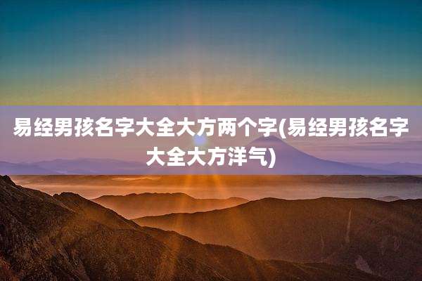 易经男孩名字大全大方两个字(易经男孩名字大全大方洋气)