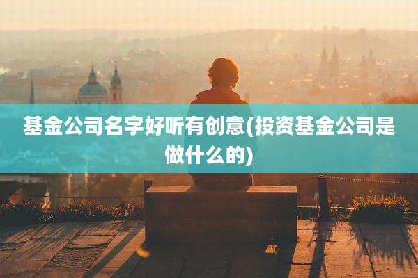基金公司名字好听有创意(投资基金公司是做什么的)