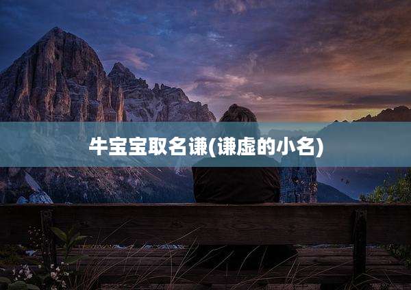 牛宝宝取名谦(谦虚的小名)