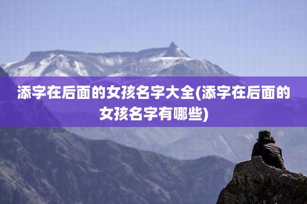 添字在后面的女孩名字大全(添字在后面的女孩名字有哪些)