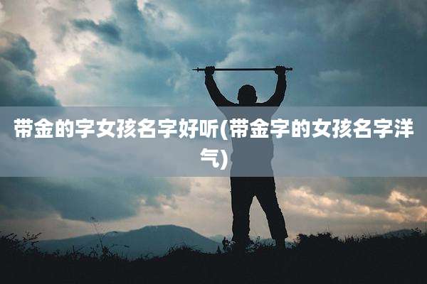 带金的字女孩名字好听(带金字的女孩名字洋气)