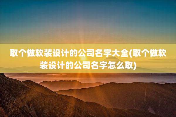 取个做软装设计的公司名字大全(取个做软装设计的公司名字怎么取)