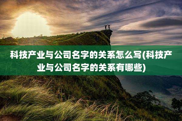 科技产业与公司名字的关系怎么写(科技产业与公司名字的关系有哪些)