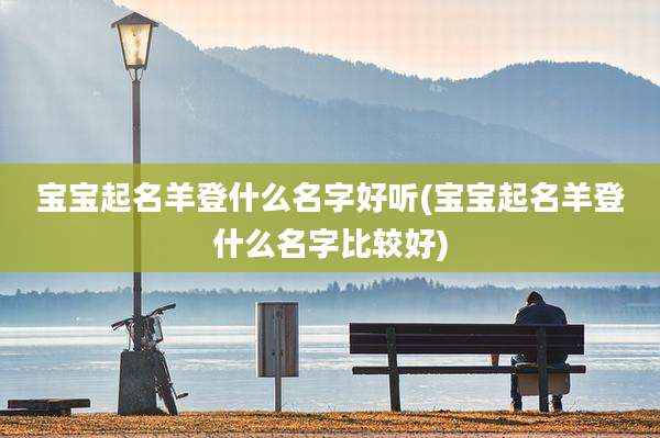 宝宝起名羊登什么名字好听(宝宝起名羊登什么名字比较好)