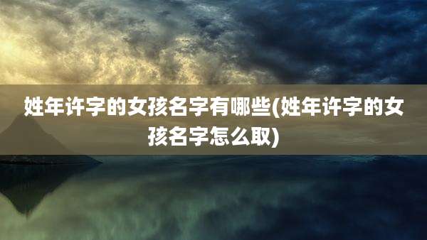 姓年许字的女孩名字有哪些(姓年许字的女孩名字怎么取)