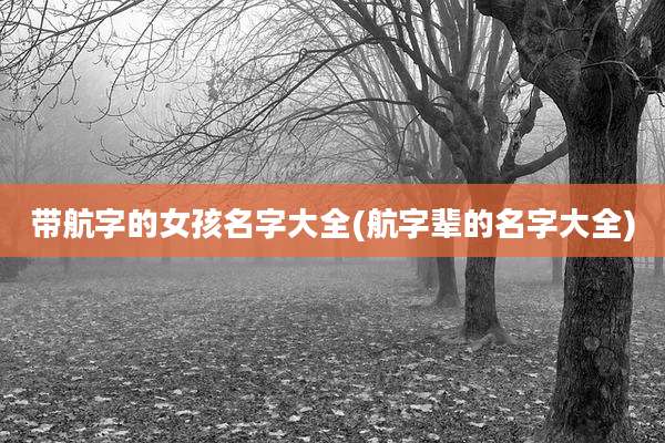 带航字的女孩名字大全(航字辈的名字大全)