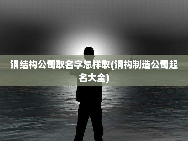 钢结构公司取名字怎样取(钢构制造公司起名大全)