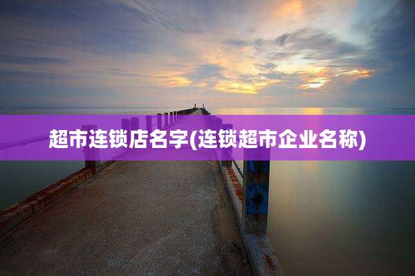 超市连锁店名字(连锁超市企业名称)