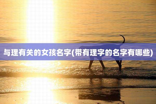 与理有关的女孩名字(带有理字的名字有哪些)