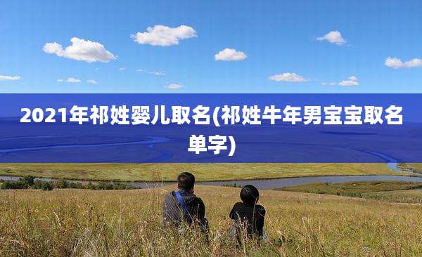2021年祁姓婴儿取名(祁姓牛年男宝宝取名单字)