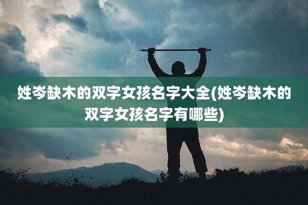 姓岑缺木的双字女孩名字大全(姓岑缺木的双字女孩名字有哪些)