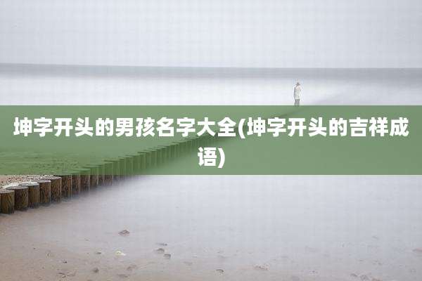 坤字开头的男孩名字大全(坤字开头的吉祥成语)