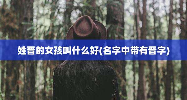 姓晋的女孩叫什么好(名字中带有晋字)