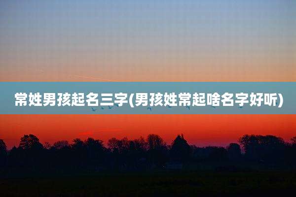 常姓男孩起名三字(男孩姓常起啥名字好听)
