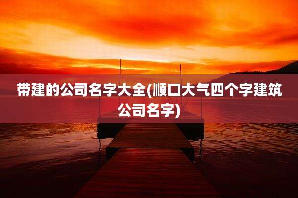带建的公司名字大全(顺口大气四个字建筑公司名字)