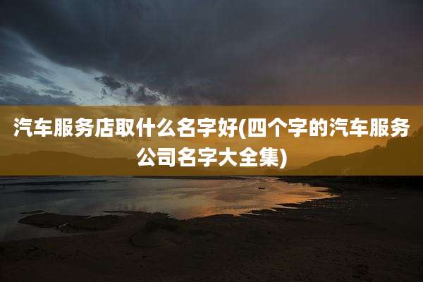 汽车服务店取什么名字好(四个字的汽车服务公司名字大全集)